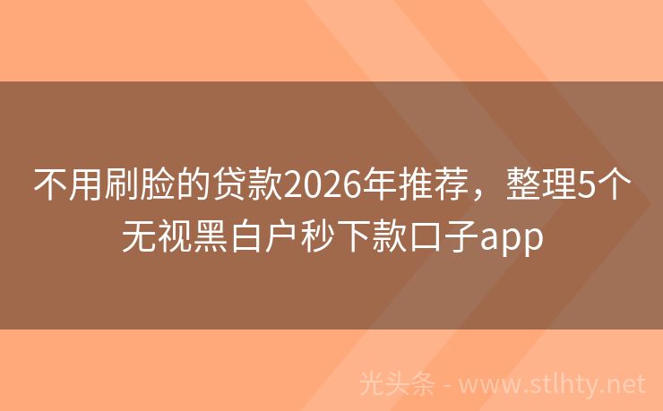 不用刷脸的贷款2026年推荐，整理5个无视黑白户秒下款口子app