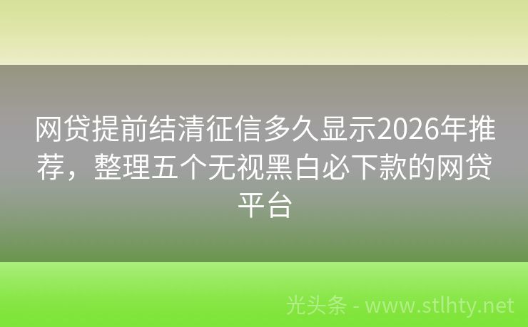 网贷提前结清征信多久显示2026年推荐，整理五个无视黑白必下款的网贷平台
