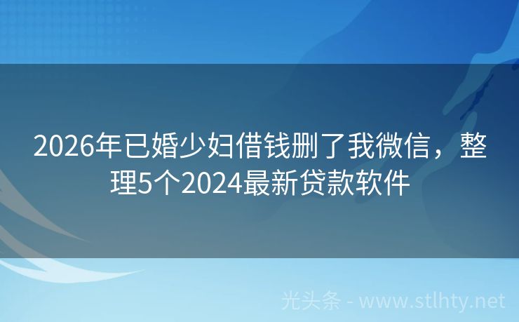 2026年已婚少妇借钱删了我微信，整理5个2024最新贷款软件