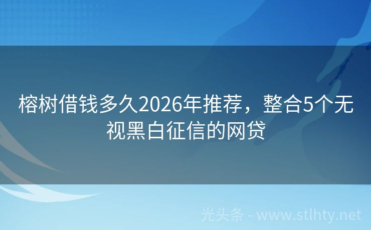 榕树借钱多久2026年推荐，整合5个无视黑白征信的网贷