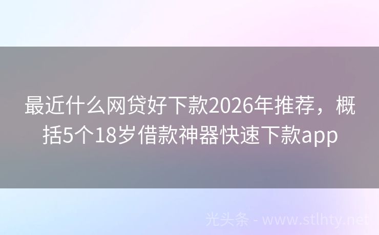 最近什么网贷好下款2026年推荐，概括5个18岁借款神器快速下款app