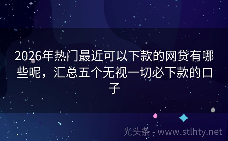 2026年热门最近可以下款的网贷有哪些呢，汇总五个无视一切必下款的口子