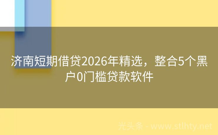 济南短期借贷2026年精选，整合5个黑户0门槛贷款软件