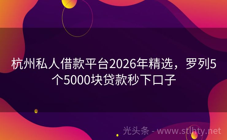 杭州私人借款平台2026年精选，罗列5个5000块贷款秒下口子