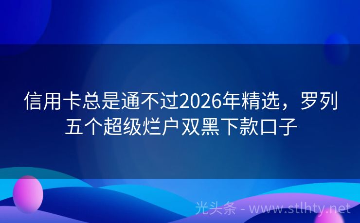 信用卡总是通不过2026年精选，罗列五个超级烂户双黑下款口子