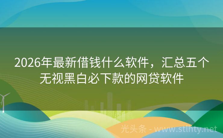2026年最新借钱什么软件，汇总五个无视黑白必下款的网贷软件