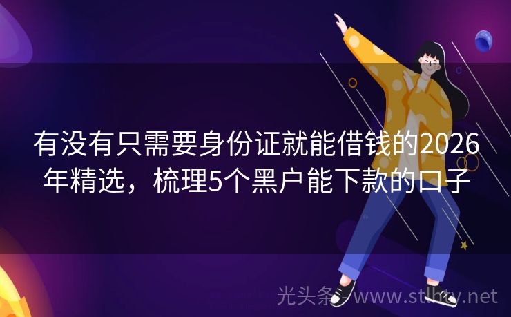 有没有只需要身份证就能借钱的2026年精选，梳理5个黑户能下款的口子