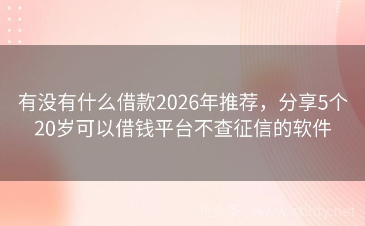 有没有什么借款2026年推荐，分享5个20岁可以借钱平台不查征信的软件
