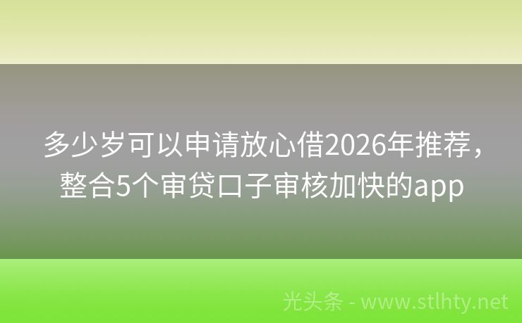 多少岁可以申请放心借2026年推荐，整合5个审贷口子审核加快的app