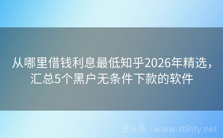 从哪里借钱利息最低知乎2026年精选，汇总5个黑户无条件下款的软件