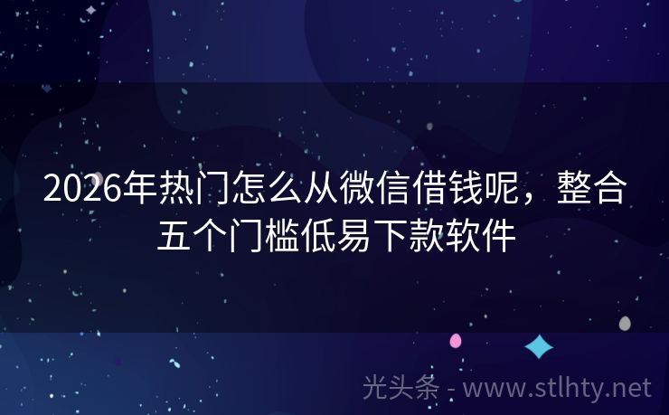 2026年热门怎么从微信借钱呢，整合五个门槛低易下款软件