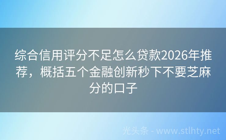 综合信用评分不足怎么贷款2026年推荐，概括五个金融创新秒下不要芝麻分的口子