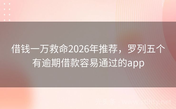 借钱一万救命2026年推荐，罗列五个有逾期借款容易通过的app