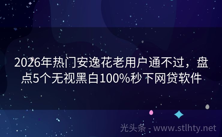 2026年热门安逸花老用户通不过，盘点5个无视黑白100%秒下网贷软件