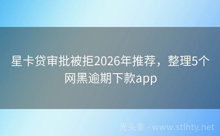 星卡贷审批被拒2026年推荐，整理5个网黑逾期下款app