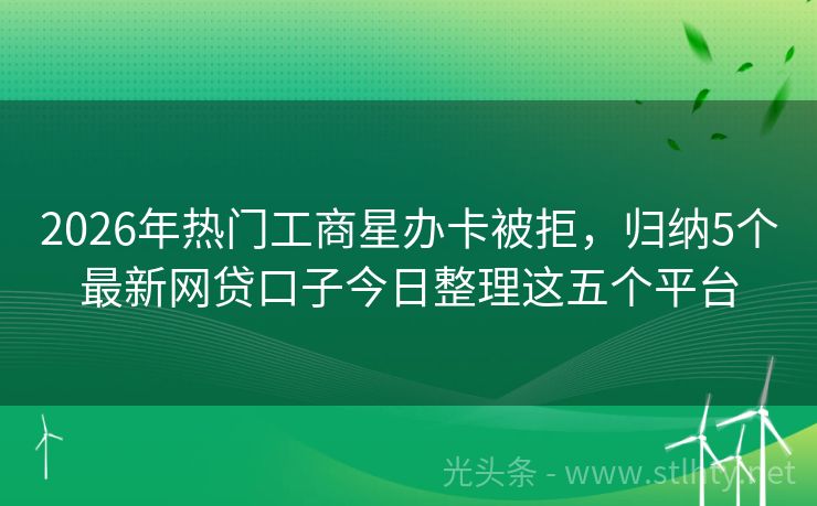 2026年热门工商星办卡被拒，归纳5个最新网贷口子今日整理这五个平台