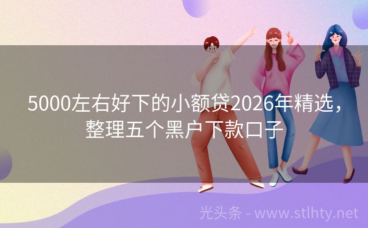 5000左右好下的小额贷2026年精选，整理五个黑户下款口子