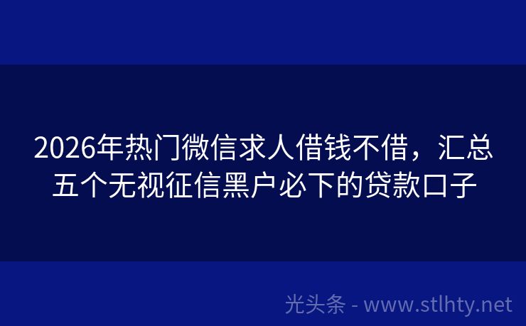 2026年热门微信求人借钱不借，汇总五个无视征信黑户必下的贷款口子