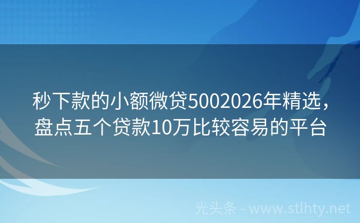 秒下款的小额微贷5002026年精选，盘点五个贷款10万比较容易的平台