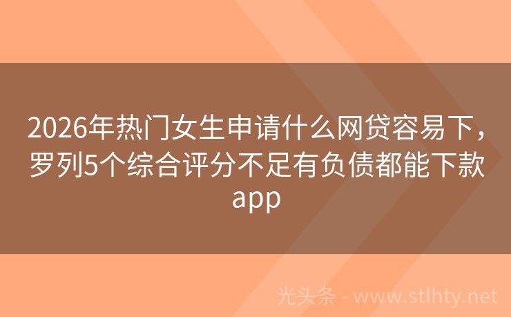 2026年热门女生申请什么网贷容易下，罗列5个综合评分不足有负债都能下款app