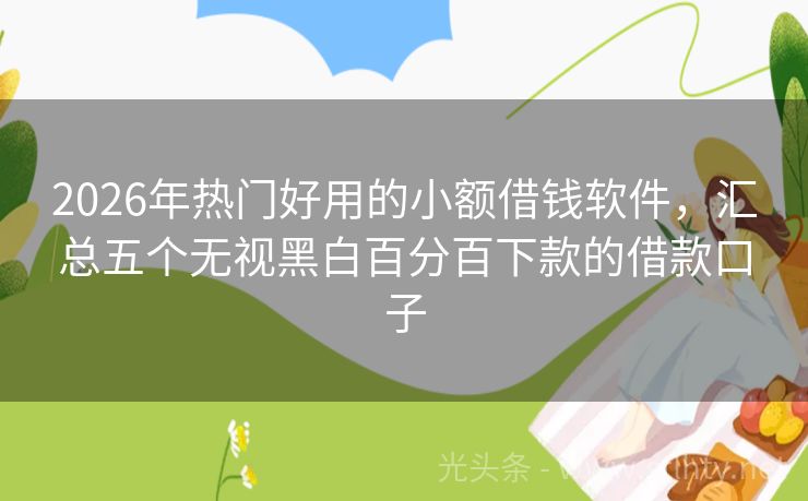 2026年热门好用的小额借钱软件，汇总五个无视黑白百分百下款的借款口子