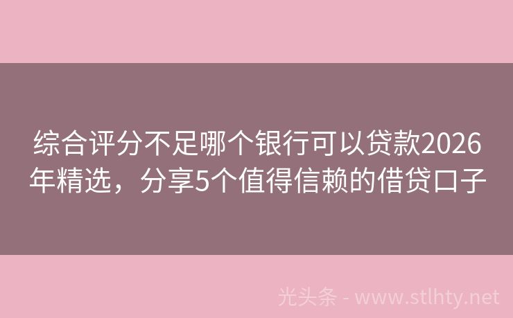 综合评分不足哪个银行可以贷款2026年精选，分享5个值得信赖的借贷口子