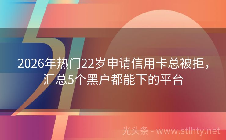2026年热门22岁申请信用卡总被拒，汇总5个黑户都能下的平台