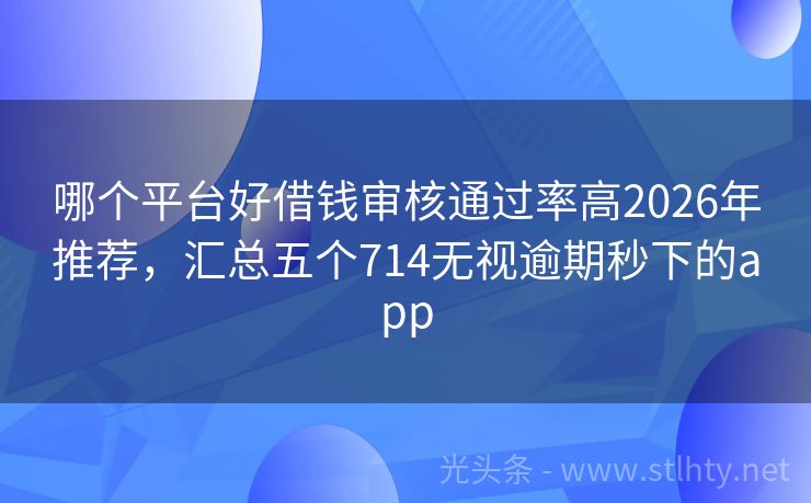 哪个平台好借钱审核通过率高2026年推荐，汇总五个714无视逾期秒下的app