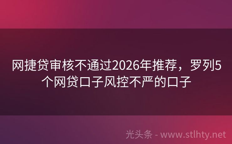 网捷贷审核不通过2026年推荐，罗列5个网贷口子风控不严的口子