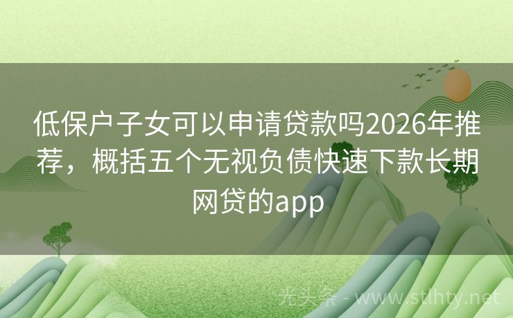 低保户子女可以申请贷款吗2026年推荐，概括五个无视负债快速下款长期网贷的app