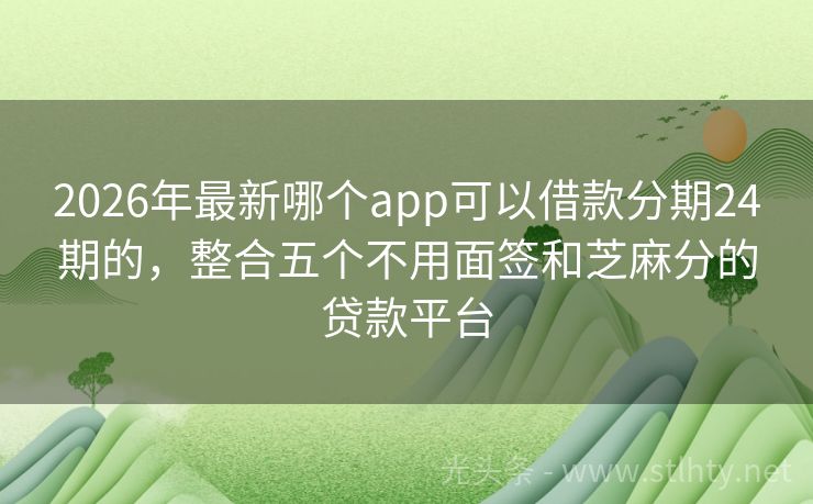 2026年最新哪个app可以借款分期24期的，整合五个不用面签和芝麻分的贷款平台