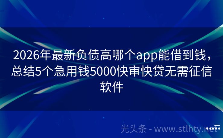 2026年最新负债高哪个app能借到钱，总结5个急用钱5000快审快贷无需征信软件