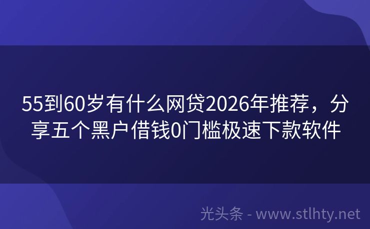 55到60岁有什么网贷2026年推荐，分享五个黑户借钱0门槛极速下款软件