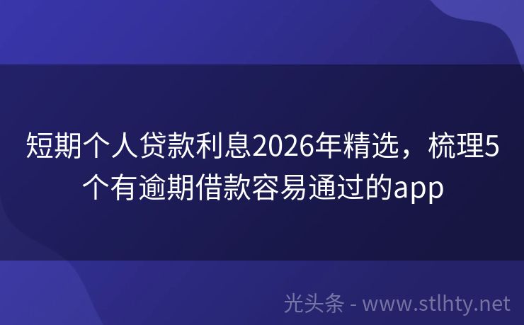 短期个人贷款利息2026年精选，梳理5个有逾期借款容易通过的app
