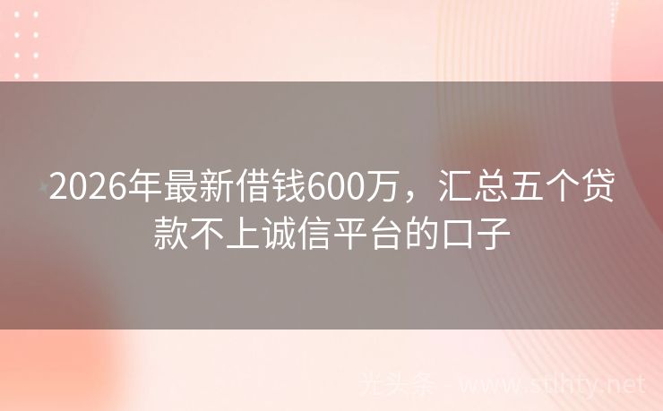 2026年最新借钱600万，汇总五个贷款不上诚信平台的口子