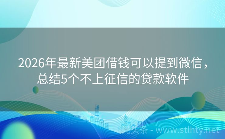 2026年最新美团借钱可以提到微信，总结5个不上征信的贷款软件