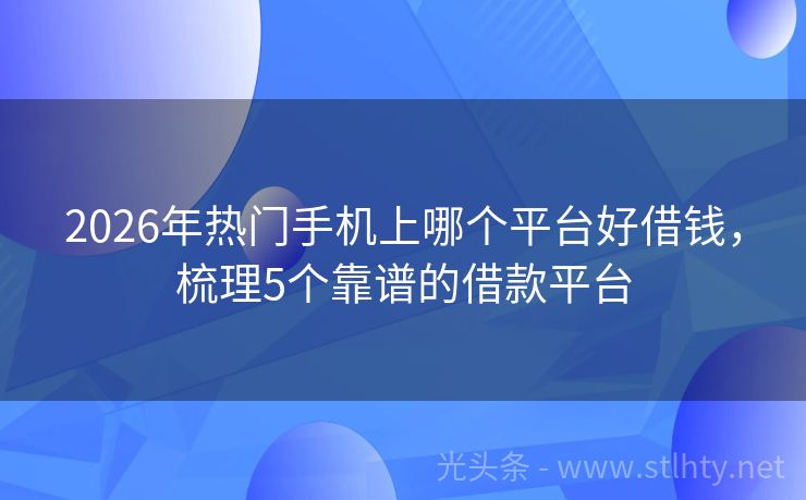 2026年热门手机上哪个平台好借钱，梳理5个靠谱的借款平台