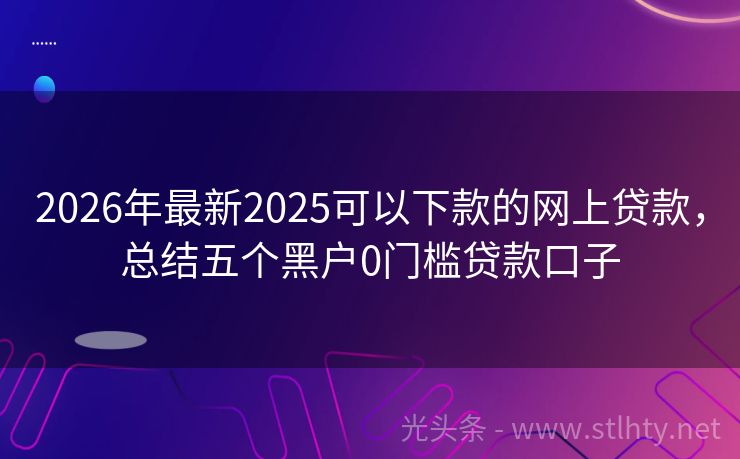 2026年最新2025可以下款的网上贷款，总结五个黑户0门槛贷款口子