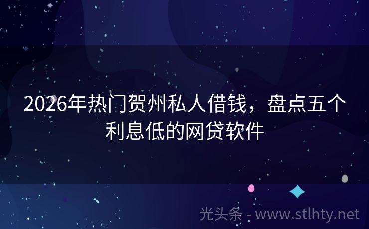 2026年热门贺州私人借钱，盘点五个利息低的网贷软件