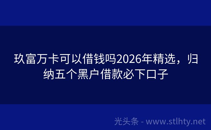 玖富万卡可以借钱吗2026年精选，归纳五个黑户借款必下口子