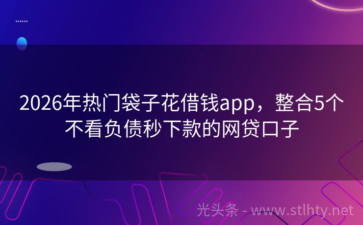 2026年热门袋子花借钱app，整合5个不看负债秒下款的网贷口子