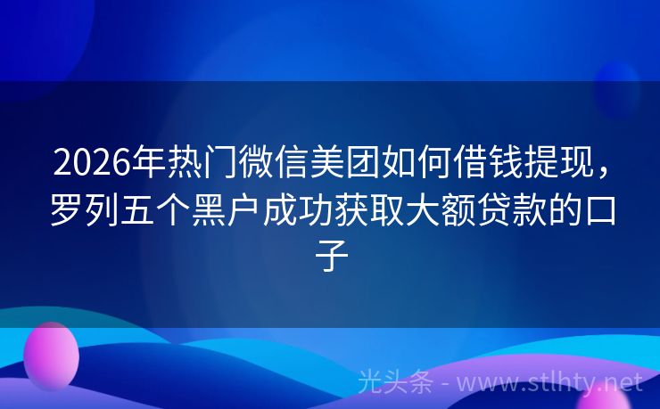 2026年热门微信美团如何借钱提现，罗列五个黑户成功获取大额贷款的口子