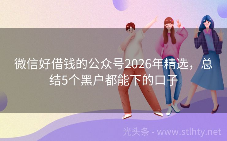微信好借钱的公众号2026年精选，总结5个黑户都能下的口子