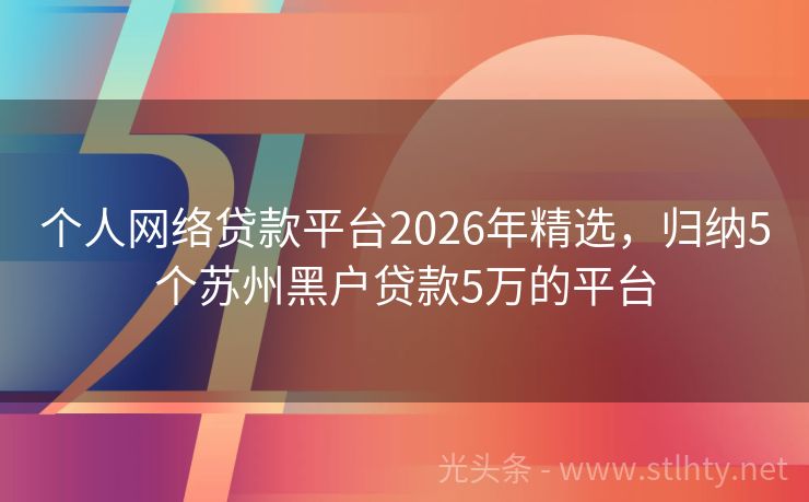 个人网络贷款平台2026年精选，归纳5个苏州黑户贷款5万的平台