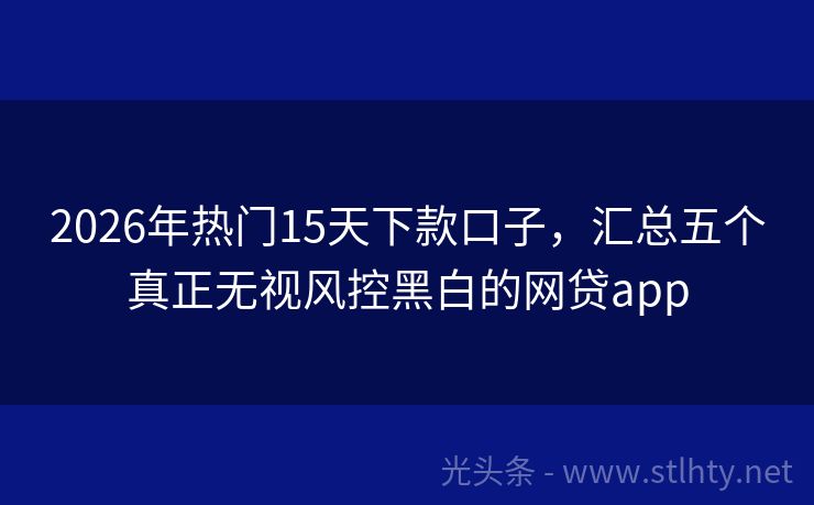 2026年热门15天下款口子，汇总五个真正无视风控黑白的网贷app
