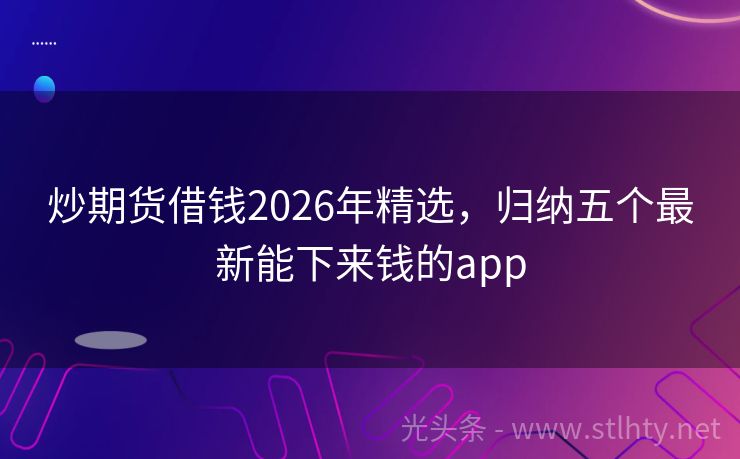 炒期货借钱2026年精选，归纳五个最新能下来钱的app