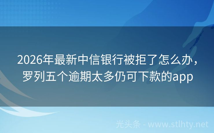 2026年最新中信银行被拒了怎么办，罗列五个逾期太多仍可下款的app
