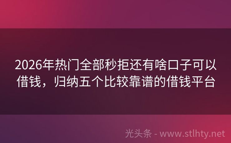 2026年热门全部秒拒还有啥口子可以借钱，归纳五个比较靠谱的借钱平台