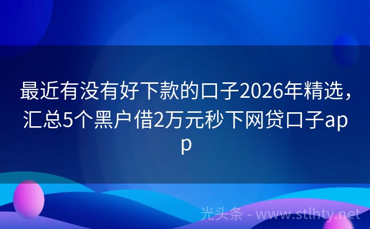 最近有没有好下款的口子2026年精选，汇总5个黑户借2万元秒下网贷口子app