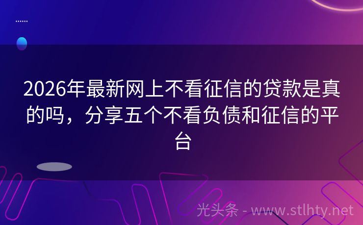 2026年最新网上不看征信的贷款是真的吗，分享五个不看负债和征信的平台